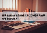 区块链投资主线有哪些公司[区块链投资主线有哪些公司参与]