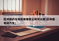 区块链的充电桩有哪些公司可以用[区块链 电动汽车]