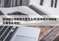 区块链公司赋能方案怎么写[区块链公司赋能方案怎么写的]