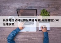 英国电信公司获得区块链专利[英国电信公司治理模式]