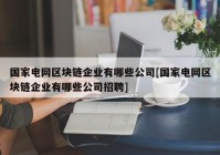 国家电网区块链企业有哪些公司[国家电网区块链企业有哪些公司招聘]