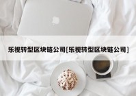 乐视转型区块链公司[乐视转型区块链公司]