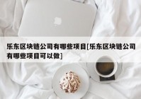 乐东区块链公司有哪些项目[乐东区块链公司有哪些项目可以做]