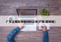 广东正规区块链材料公司[广东 区块链]