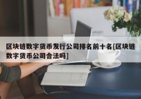 区块链数字货币发行公司排名前十名[区块链数字货币公司合法吗]