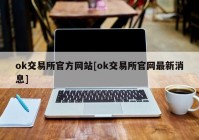 ok交易所官方网站[ok交易所官网最新消息]