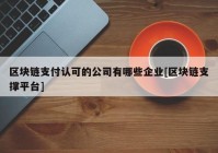 区块链支付认可的公司有哪些企业[区块链支撑平台]