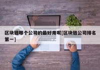 区块链哪个公司的最好用呢[区块链公司排名第一]