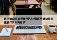 区块链公司能拯救ff汽车吗[区块链公司能拯救ff汽车吗知乎]