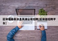 区块链最新消息天津公司招聘[区块链招聘平台]