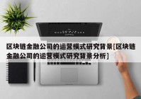 区块链金融公司的运营模式研究背景[区块链金融公司的运营模式研究背景分析]