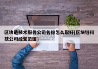 区块链技术服务公司名称怎么取好[区块链科技公司经营范围]