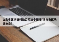 山东省区块链科技公司济宁新闻[济南市区块链协会]