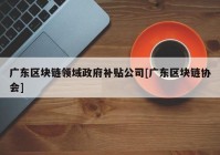 广东区块链领域政府补贴公司[广东区块链协会]