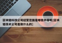 区块链科技公司经营范围是哪些内容呢[区块链技术公司是做什么的]