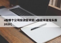 a股哪个公司投资区块链[a股区块链龙头股2020]