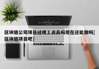 区块链公司项目经理工资高吗现在还能做吗[区块链项目吧]